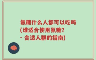 氨糖什么人都可以吃吗(谁适合使用氨糖？ - 合适人群的指南)