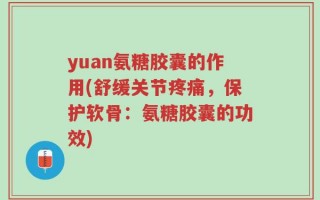 yuan氨糖胶囊的作用(舒缓关节疼痛，保护软骨：氨糖胶囊的功效)