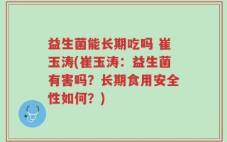 益生菌能长期吃吗 崔玉涛(崔玉涛：益生菌有害吗？长期食用安全性如何？)