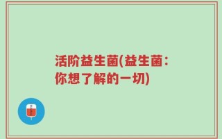 活阶益生菌(益生菌：你想了解的一切)