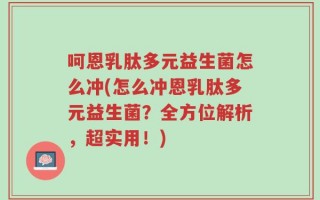 呵恩乳肽多元益生菌怎么冲(怎么冲恩乳肽多元益生菌？全方位解析，超实用！)