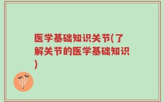 医学基础知识关节(了解关节的医学基础知识)