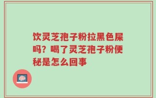 饮灵芝孢子粉拉黑色屎吗？喝了灵芝孢子粉便秘是怎么回事