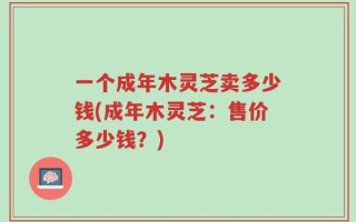 一个成年木灵芝卖多少钱(成年木灵芝：售价多少钱？)