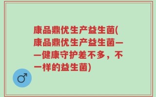 康品鼎优生产益生菌(康品鼎优生产益生菌——健康守护差不多，不一样的益生菌)