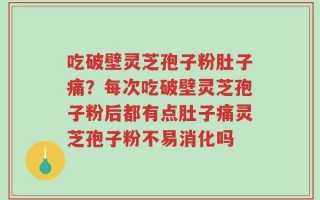 吃破壁灵芝孢子粉肚子痛？每次吃破壁灵芝孢子粉后都有点肚子痛灵芝孢子粉不易消化吗