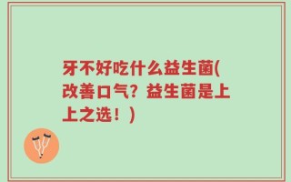 牙不好吃什么益生菌(改善口气？益生菌是上上之选！)