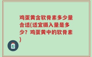 鸡蛋黄含软骨素多少量合适(适宜摄入量是多少？鸡蛋黄中的软骨素)