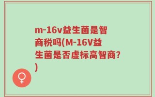 m-16v益生菌是智商税吗(M-16V益生菌是否虚标高智商？)