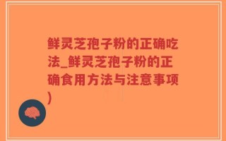 鲜灵芝孢子粉的正确吃法_鲜灵芝孢子粉的正确食用方法与注意事项)