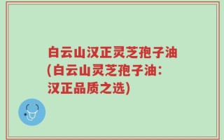 白云山汉正灵芝孢子油(白云山灵芝孢子油：汉正品质之选)