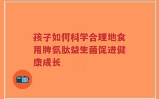 孩子如何科学合理地食用脾氨肽益生菌促进健康成长
