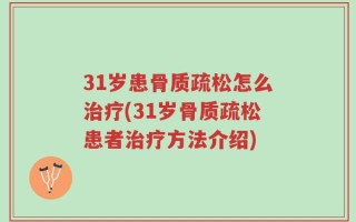 31岁患骨质疏松怎么治疗(31岁骨质疏松患者治疗方法介绍)