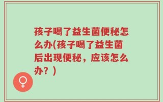 孩子喝了益生菌便秘怎么办(孩子喝了益生菌后出现便秘，应该怎么办？)