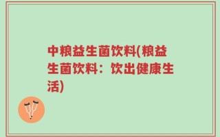 中粮益生菌饮料(粮益生菌饮料：饮出健康生活)