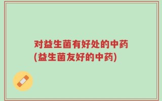 对益生菌有好处的中药(益生菌友好的中药)