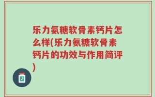 乐力氨糖软骨素钙片怎么样(乐力氨糖软骨素钙片的功效与作用简评)