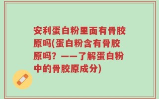安利蛋白粉里面有骨胶原吗(蛋白粉含有骨胶原吗？——了解蛋白粉中的骨胶原成分)