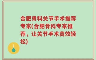 合肥骨科关节手术推荐专家(合肥骨科专家推荐，让关节手术高效轻松)