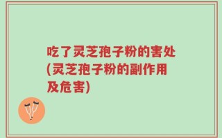 吃了灵芝孢子粉的害处(灵芝孢子粉的副作用及危害)