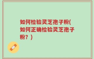 如何检验灵芝孢子粉(如何正确检验灵芝孢子粉？)