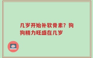 几岁开始补软骨素？狗狗精力旺盛在几岁