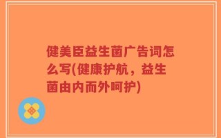 健美臣益生菌广告词怎么写(健康护航，益生菌由内而外呵护)