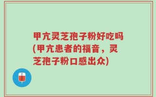 甲亢灵芝孢子粉好吃吗(甲亢患者的福音，灵芝孢子粉口感出众)