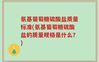 氨基葡萄糖硫酸盐质量标准(氨基葡萄糖硫酸盐的质量规格是什么？)