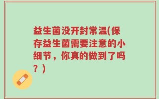 益生菌没开封常温(保存益生菌需要注意的小细节，你真的做到了吗？)