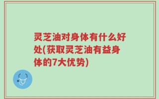 灵芝油对身体有什么好处(获取灵芝油有益身体的7大优势)