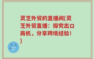 灵芝外贸的直播间(灵芝外贸直播：探究出口商机，分享跨境经验！)