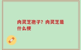 肉灵芝孢子？肉灵芝是什么梗