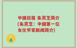 中国日报 朱灵芝简介(朱灵芝：中国第一位女化学家新闻简介)