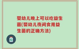 婴幼儿晚上可以吃益生菌(婴幼儿夜间食用益生菌的正确方法)