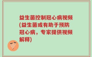益生菌控制冠心病视频(益生菌或有助于预防冠心病，专家提供视频解释)