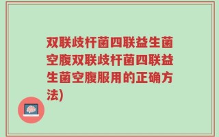 双联歧杆菌四联益生菌空腹双联歧杆菌四联益生菌空腹服用的正确方法)