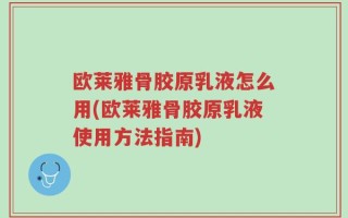 欧莱雅骨胶原乳液怎么用(欧莱雅骨胶原乳液使用方法指南)