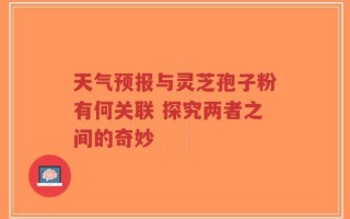 天气预报与灵芝孢子粉有何关联 探究两者之间的奇妙
