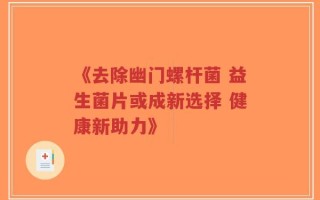 《去除幽门螺杆菌 益生菌片或成新选择 健康新助力》