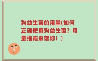 狗益生菌的用量(如何正确使用狗益生菌？用量指南来帮你！)