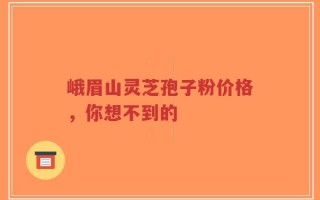 峨眉山灵芝孢子粉价格，你想不到的