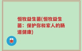 恒牧益生菌(恒牧益生菌：保护你和家人的肠道健康)
