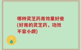 哪种灵芝药用效果好些(好用的灵芝药，功效不容小觑)