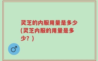 灵芝的内服用量是多少(灵芝内服的用量是多少？)
