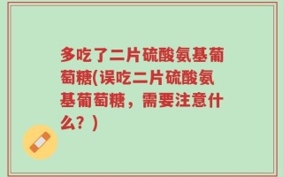 多吃了二片硫酸氨基葡萄糖(误吃二片硫酸氨基葡萄糖，需要注意什么？)
