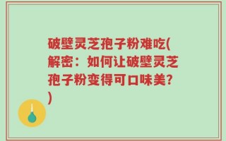 破壁灵芝孢子粉难吃(解密：如何让破壁灵芝孢子粉变得可口味美？)