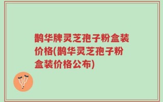 鹊华牌灵芝孢子粉盒装价格(鹊华灵芝孢子粉盒装价格公布)