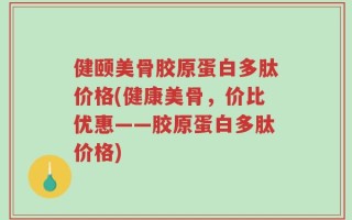 健颐美骨胶原蛋白多肽价格(健康美骨，价比优惠——胶原蛋白多肽价格)