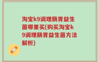 淘宝k9调理肠胃益生菌哪里买(购买淘宝k9调理肠胃益生菌方法解析)